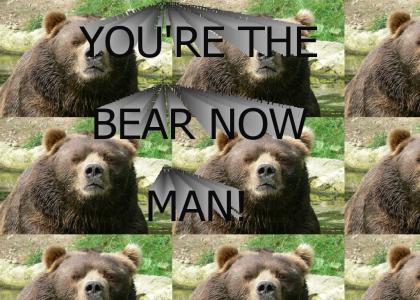 YOU'RE THE BEAR NOW MAN!