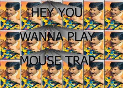 Hey, you wanna play mousetrap!