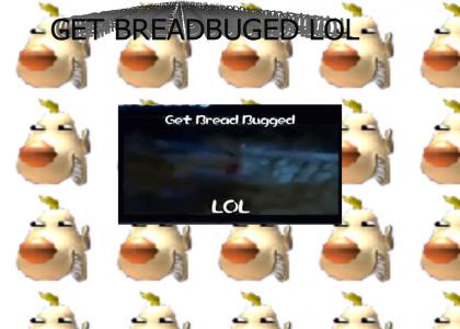 get bread bugged lol