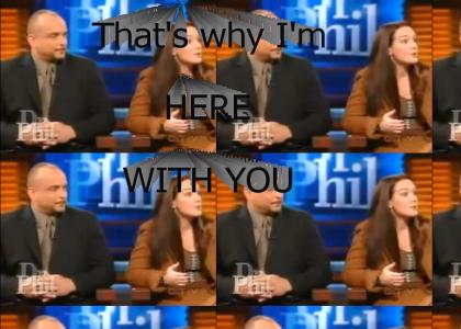 That's why I'm HERE WITH YOU. (Dr. Phil)