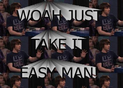 Woah, just take it easy man! Woah, just take it easy man!